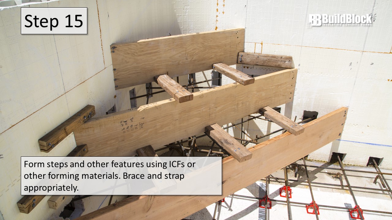 Step 15: Form steps and other features using ICFsor other forming products. Brace and strap appropriately.