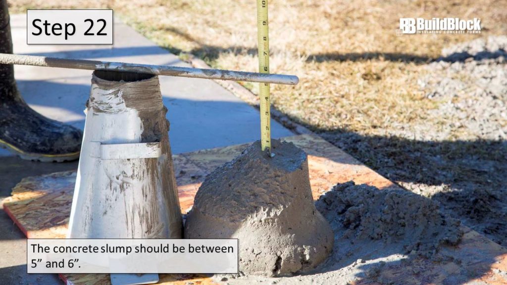 Step 22: The concrete slump should be between 5" and 6" (five to six inches).