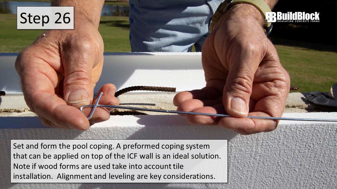 Step 26: Set and form the pool coping. A preformed coping system that can be applied on the top of the ICF wall is an ideal solution. Note if wood forms are used and take into account tile installation. Alignment and leveling are key considerations.