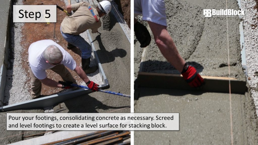 Step 5: Pour your footings, consolidate concrete as necessary. Screed and level footings to create a level surface for stacking block.